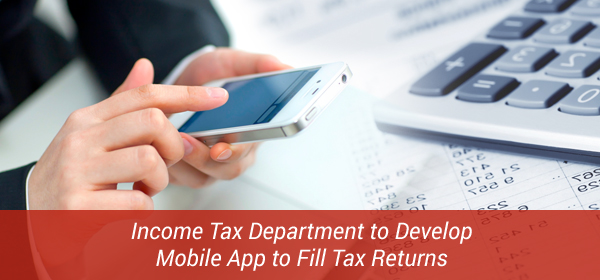 Income Tax Department to Develop Mobile App to Fill Tax Returns
