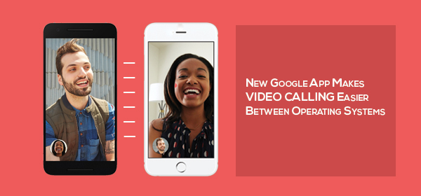New Google App Makes Video Calling Easier Between Operating Systems