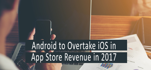 Android to Overtake iOS in App Store Revenue in 2017