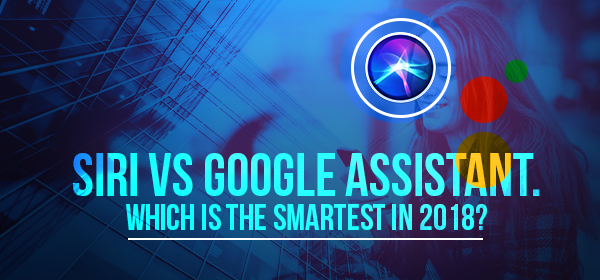 Siri Vs Google Assistant. Which is the Smartest in 2018?